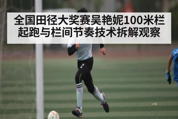 全国田径大奖赛吴艳妮100米栏起跑与栏间节奏技术拆解观察