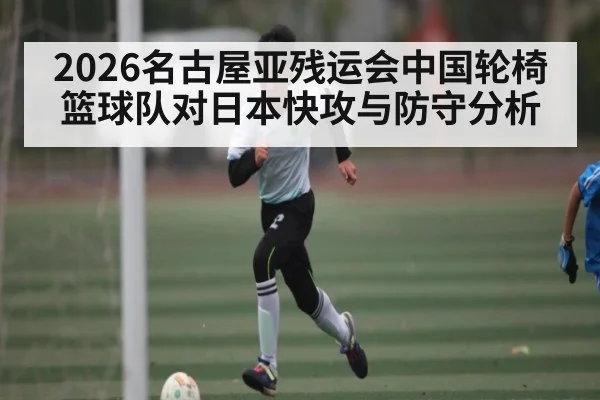 2026名古屋亚残运会中国轮椅篮球队对日本快攻与防守分析